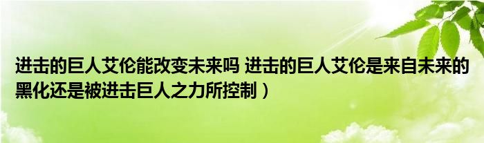 进击的巨人艾伦能改变未来吗 进击的巨人艾伦是来自未来的黑化还是被进击巨人之力所控制）