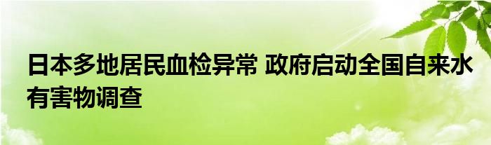 日本多地居民血检异常 政府启动全国自来水有害物调查