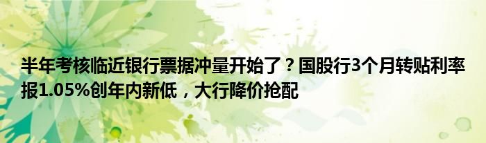 半年考核临近银行票据冲量开始了？国股行3个月转贴利率报1.05%创年内新低，大行降价抢配