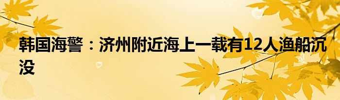 韩国海警：济州附近海上一载有12人渔船沉没