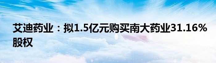 艾迪药业：拟1.5亿元购买南大药业31.16%股权