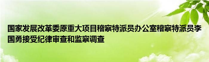 国家发展改革委原重大项目稽察特派员办公室稽察特派员李国勇接受纪律审查和监察调查