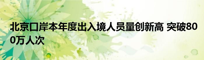 北京口岸本年度出入境人员量创新高 突破800万人次