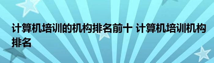 计算机培训的机构排名前十 计算机培训机构排名