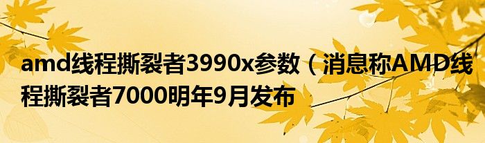 amd线程撕裂者3990x参数（消息称AMD线程撕裂者7000明年9月发布