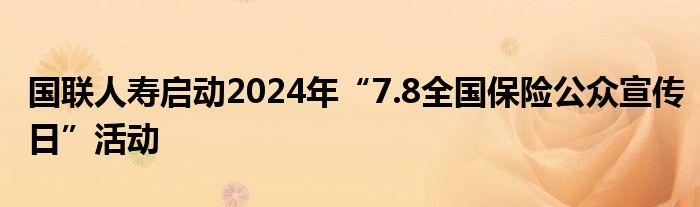 国联人寿启动2024年“7.8全国保险公众宣传日”活动