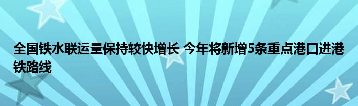 全国铁水联运量保持较快增长 今年将新增5条重点港口进港铁路线