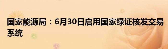 国家能源局：6月30日启用国家绿证核发交易系统