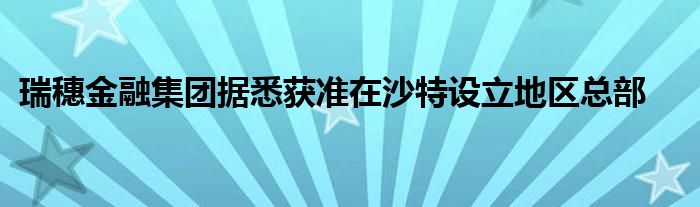 瑞穗
集团据悉获准在沙特设立地区总部