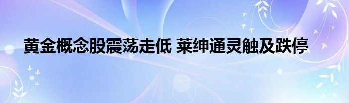 黄金概念股震荡走低 莱绅通灵触及跌停