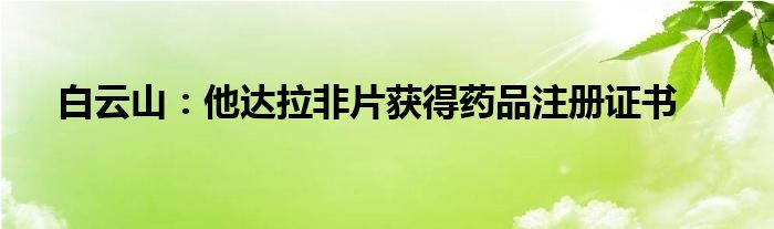 白云山：他达拉非片获得药品注册证书