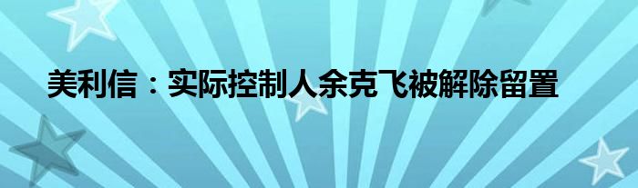 美利信：实际控制人余克飞被解除留置