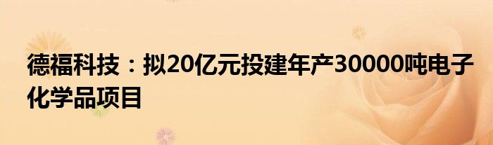 德福科技：拟20亿元投建年产30000吨电子化学品项目