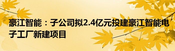 豪江智能：子公司拟2.4亿元投建豪江智能电子工厂新建项目