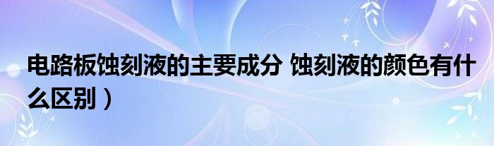 电路板蚀刻液的主要成分 蚀刻液的颜色有什么区别）