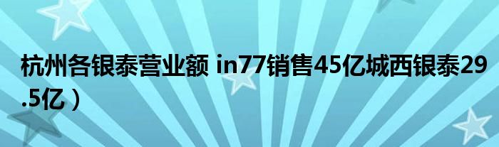 杭州各银泰营业额 in77销售45亿城西银泰29.5亿）