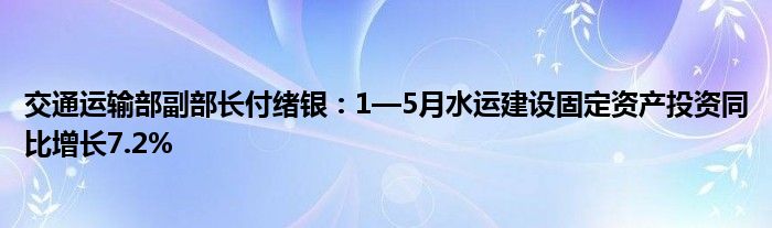 交通运输部副部长付绪银：1—5月水运建设固定资产投资同比增长7.2%