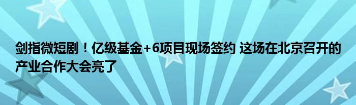 剑指微短剧！亿级基金+6项目现场签约 这场在北京召开的产业合作大会亮了