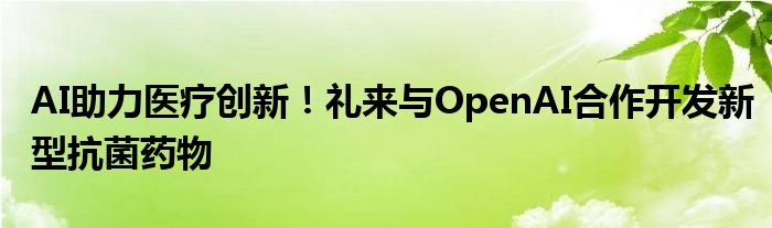 AI助力医疗创新！礼来与OpenAI合作开发新型抗菌药物