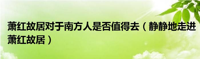 萧红故居对于南方人是否值得去（静静地走进萧红故居）