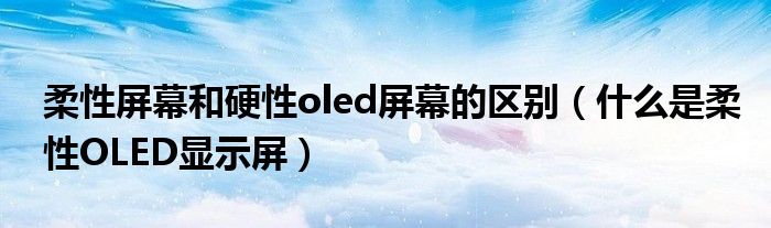 柔性屏幕和硬性oled屏幕的区别（什么是柔性OLED显示屏）