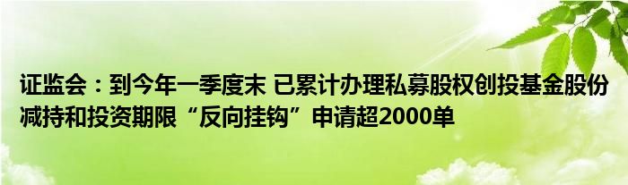 证监会：到今年一季度末 已累计办理私募股权创投基金股份减持和投资期限“反向挂钩”申请超2000单