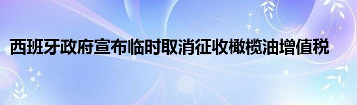 西班牙政府宣布临时取消征收橄榄油增值税