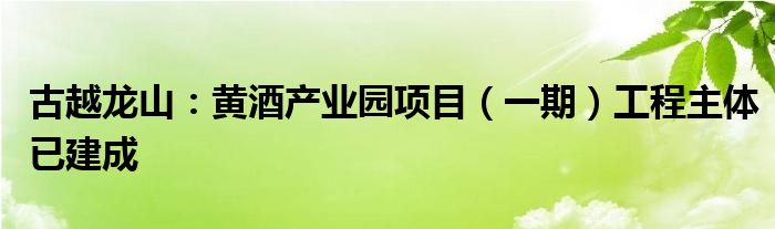 古越龙山：黄酒产业园项目（一期）工程主体已建成