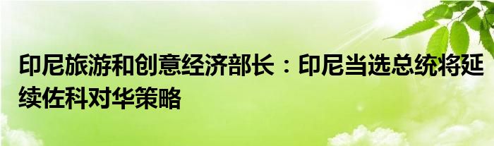 印尼旅游和创意经济部长：印尼当选总统将延续佐科对华策略