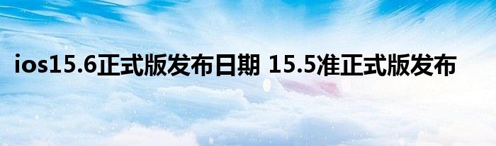 ios15.6正式版发布日期 15.5准正式版发布