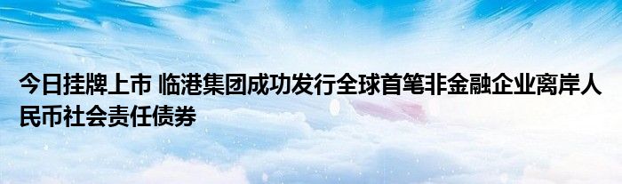 今日挂牌上市 临港集团成功发行全球首笔非
企业离岸人民币社会责任债券