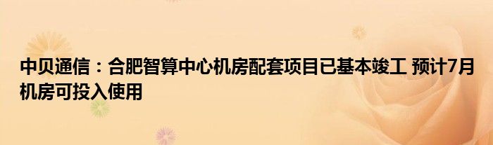 中贝
：合肥智算中心机房配套项目已基本竣工 预计7月机房可投入使用