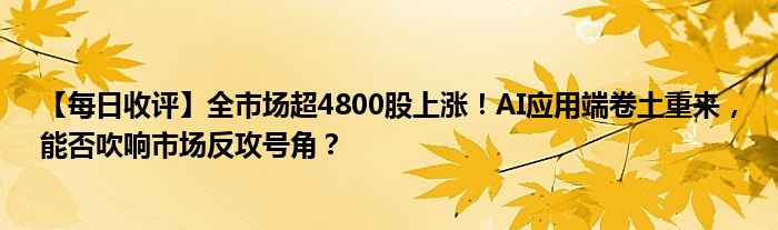 【每日收评】全市场超4800股上涨！AI应用端卷土重来，能否吹响市场反攻号角？