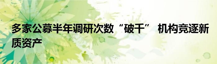 多家公募半年调研次数“破千” 机构竞逐新质资产