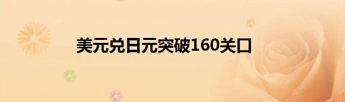 美元兑日元突破160关口