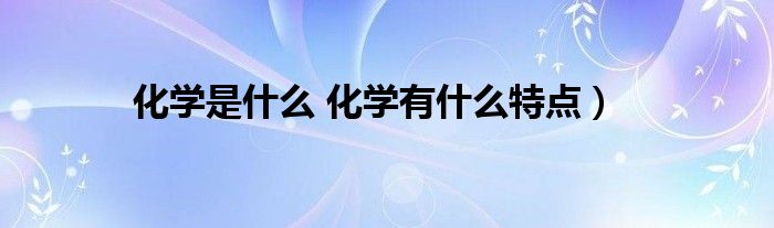 化学是什么 化学有什么特点）