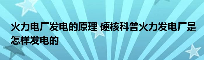 火力电厂发电的原理 硬核科普火力发电厂是怎样发电的