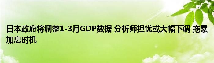 日本政府将调整1-3月GDP数据 分析师担忧或大幅下调 拖累加息时机