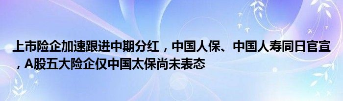 上市险企加速跟进中期分红，中国人保、中国人寿同日官宣，A股五大险企仅中国太保尚未表态