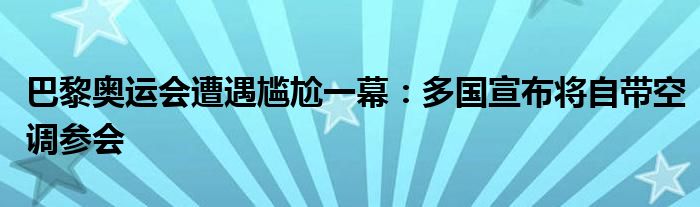 巴黎奥运会遭遇尴尬一幕：多国宣布将自带空调参会