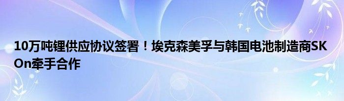 10万吨锂供应协议签署！埃克森美孚与韩国电池制造商SK On牵手合作