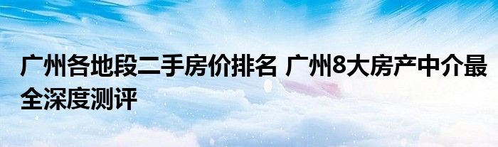 广州各地段二手房价排名 广州8大房产中介最全深度测评