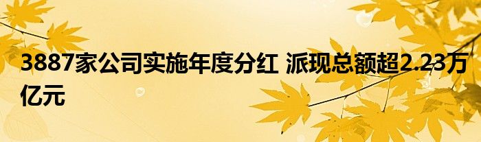 3887家公司实施年度分红 派现总额超2.23万亿元