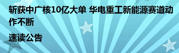 斩获中广核10亿大单 华电重工新能源赛道动作不断|速读公告