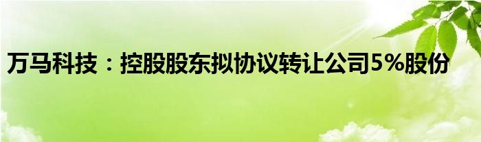 万马科技：控股股东拟协议转让公司5%股份