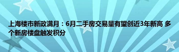 上海楼市新政满月：6月二手房交易量有望创近3年新高 多个新房楼盘触发积分