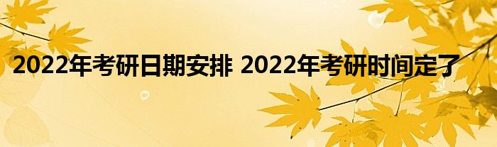 2022年考研日期安排 2022年考研时间定了