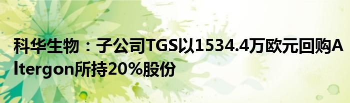 科华生物：子公司TGS以1534.4万欧元回购Altergon所持20%股份