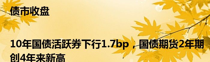 债市收盘|10年国债活跃券下行1.7bp，国债期货2年期创4年来新高