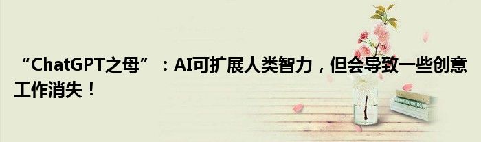 “ChatGPT之母”：AI可扩展人类智力，但会导致一些创意工作消失！